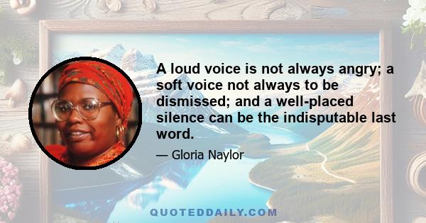 A loud voice is not always angry; a soft voice not always to be dismissed; and a well-placed silence can be the indisputable last word.