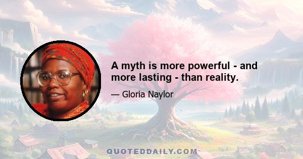 A myth is more powerful - and more lasting - than reality.