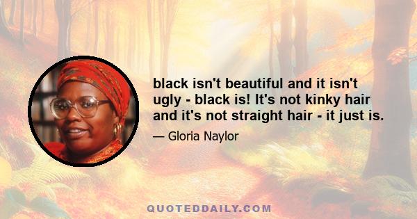 black isn't beautiful and it isn't ugly - black is! It's not kinky hair and it's not straight hair - it just is.