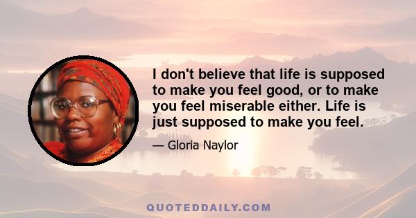 I don't believe that life is supposed to make you feel good, or to make you feel miserable either. Life is just supposed to make you feel.