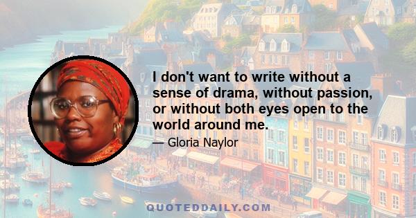 I don't want to write without a sense of drama, without passion, or without both eyes open to the world around me.