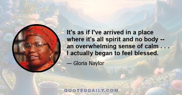 It's as if I've arrived in a place where it's all spirit and no body -- an overwhelming sense of calm . . . I actually began to feel blessed.