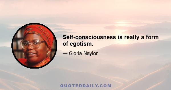 Self-consciousness is really a form of egotism.