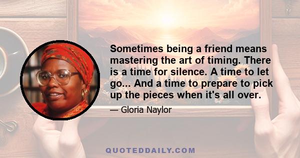 Sometimes being a friend means mastering the art of timing. There is a time for silence. A time to let go... And a time to prepare to pick up the pieces when it's all over.