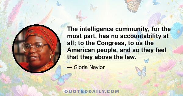 The intelligence community, for the most part, has no accountability at all; to the Congress, to us the American people, and so they feel that they above the law.