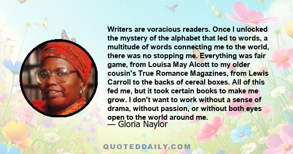 Writers are voracious readers. Once I unlocked the mystery of the alphabet that led to words, a multitude of words connecting me to the world, there was no stopping me. Everything was fair game, from Louisa May Alcott