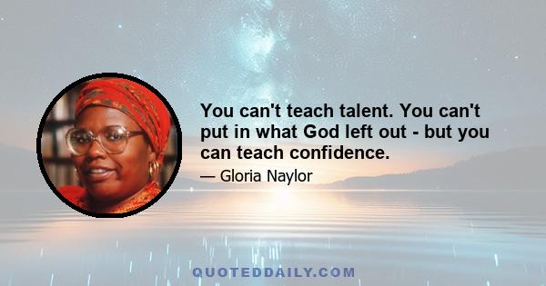 You can't teach talent. You can't put in what God left out - but you can teach confidence.