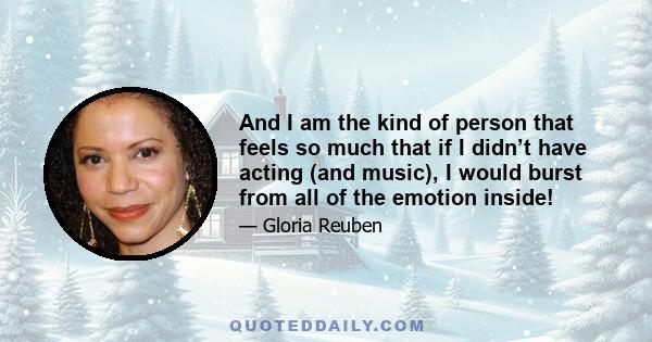 And I am the kind of person that feels so much that if I didn’t have acting (and music), I would burst from all of the emotion inside!