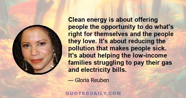 Clean energy is about offering people the opportunity to do what's right for themselves and the people they love. It's about reducing the pollution that makes people sick. It's about helping the low-income families