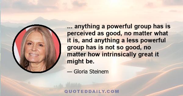 ... anything a powerful group has is perceived as good, no matter what it is, and anything a less powerful group has is not so good, no matter how intrinsically great it might be.