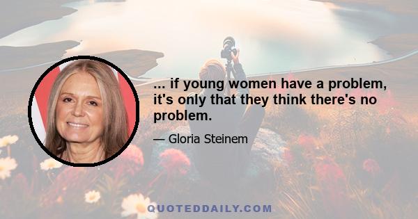 ... if young women have a problem, it's only that they think there's no problem.