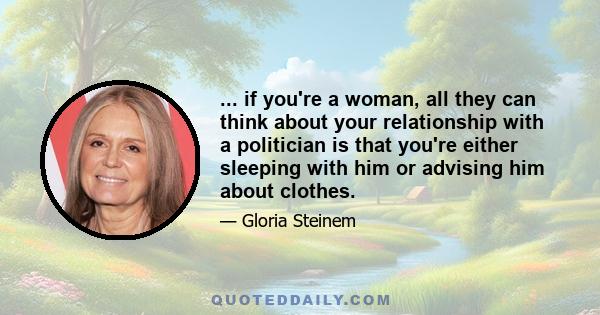 ... if you're a woman, all they can think about your relationship with a politician is that you're either sleeping with him or advising him about clothes.