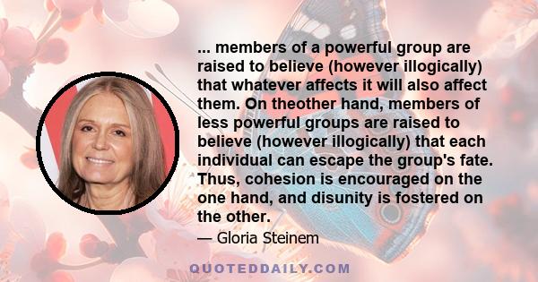 ... members of a powerful group are raised to believe (however illogically) that whatever affects it will also affect them. On theother hand, members of less powerful groups are raised to believe (however illogically)