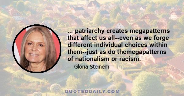 ... patriarchy creates megapatterns that affect us all--even as we forge different individual choices within them--just as do themegapatterns of nationalism or racism.