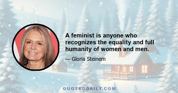 A feminist is anyone who recognizes the equality and full humanity of women and men.