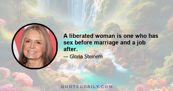 A liberated woman is one who has sex before marriage and a job after.