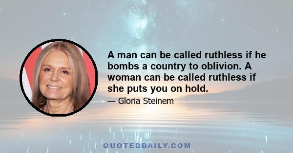 A man can be called ruthless if he bombs a country to oblivion. A woman can be called ruthless if she puts you on hold.