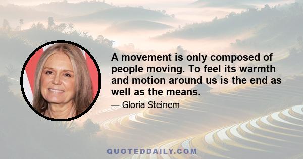 A movement is only composed of people moving. To feel its warmth and motion around us is the end as well as the means.