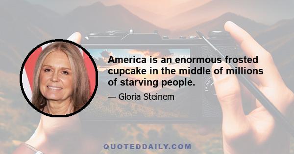 America is an enormous frosted cupcake in the middle of millions of starving people.