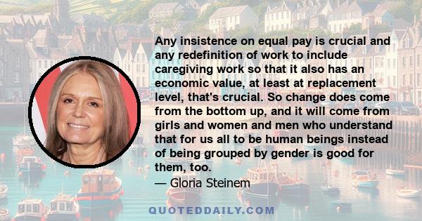 Any insistence on equal pay is crucial and any redefinition of work to include caregiving work so that it also has an economic value, at least at replacement level, that's crucial. So change does come from the bottom