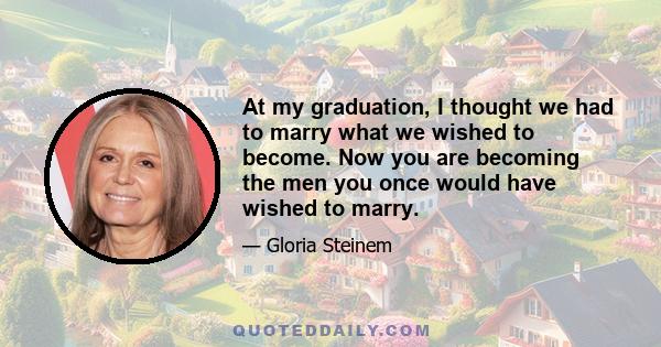 At my graduation, I thought we had to marry what we wished to become. Now you are becoming the men you once would have wished to marry.