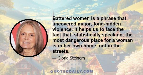 Battered women is a phrase that uncovered major, long-hidden violence. It helps us to face the fact that, statistically speaking, the most dangerous place for a woman is in her own home, not in the streets.