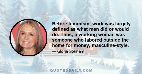 Before feminism, work was largely defined as what men did or would do. Thus, a working woman was someone who labored outside the home for money, masculine-style.