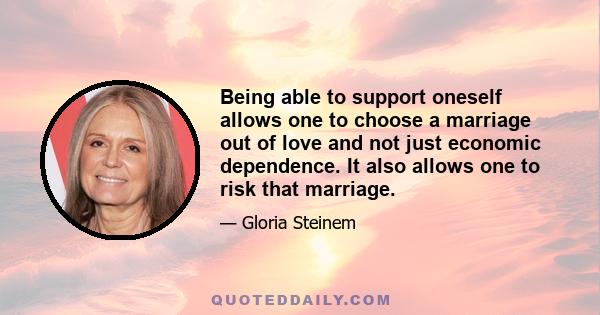 Being able to support oneself allows one to choose a marriage out of love and not just economic dependence. It also allows one to risk that marriage.