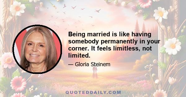 Being married is like having somebody permanently in your corner. It feels limitless, not limited.