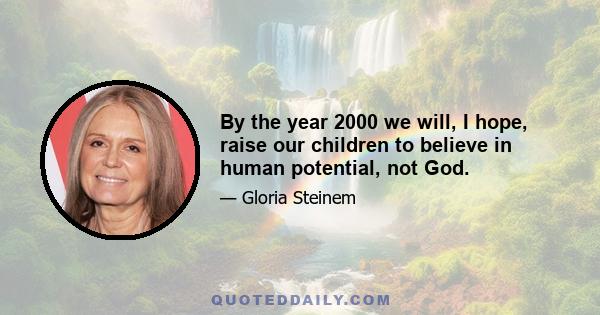 By the year 2000 we will, I hope, raise our children to believe in human potential, not God.