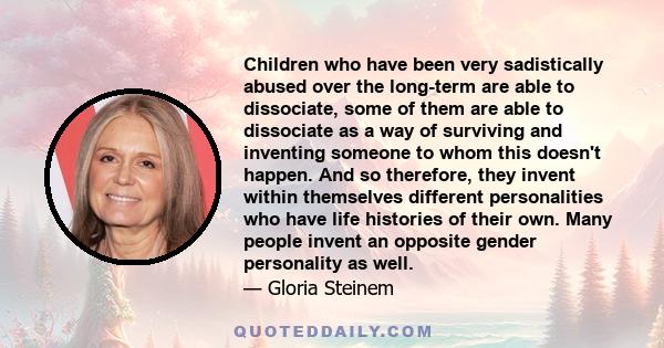 Children who have been very sadistically abused over the long-term are able to dissociate, some of them are able to dissociate as a way of surviving and inventing someone to whom this doesn't happen. And so therefore,