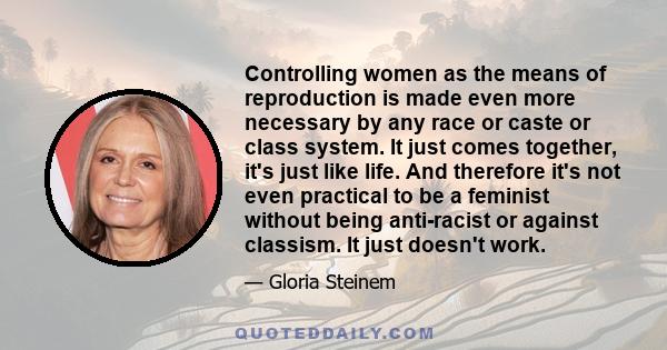 Controlling women as the means of reproduction is made even more necessary by any race or caste or class system. It just comes together, it's just like life. And therefore it's not even practical to be a feminist