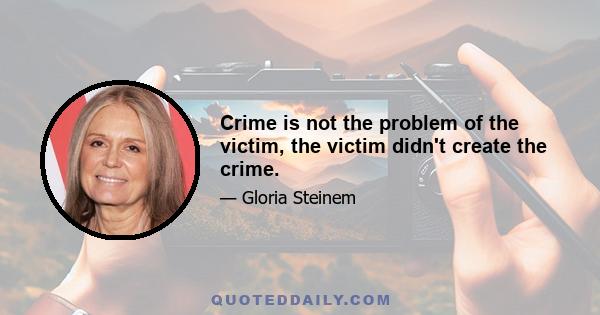 Crime is not the problem of the victim, the victim didn't create the crime.