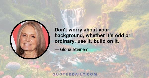 Don't worry about your background, whether it's odd or ordinary, use it, build on it.