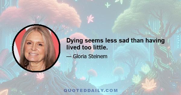 Dying seems less sad than having lived too little.