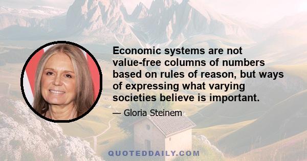 Economic systems are not value-free columns of numbers based on rules of reason, but ways of expressing what varying societies believe is important.