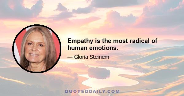 Empathy is the most radical of human emotions.