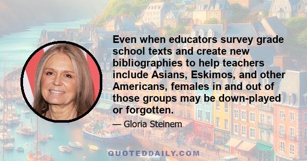 Even when educators survey grade school texts and create new bibliographies to help teachers include Asians, Eskimos, and other Americans, females in and out of those groups may be down-played or forgotten.