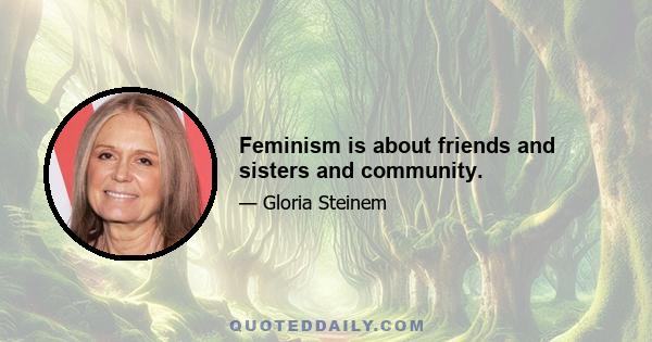 Feminism is about friends and sisters and community.