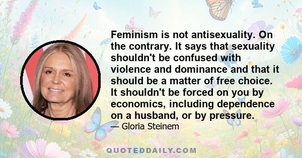 Feminism is not antisexuality. On the contrary. It says that sexuality shouldn't be confused with violence and dominance and that it should be a matter of free choice. It shouldn't be forced on you by economics,