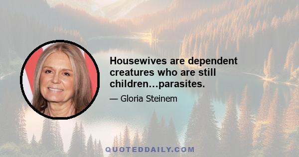 Housewives are dependent creatures who are still children…parasites.