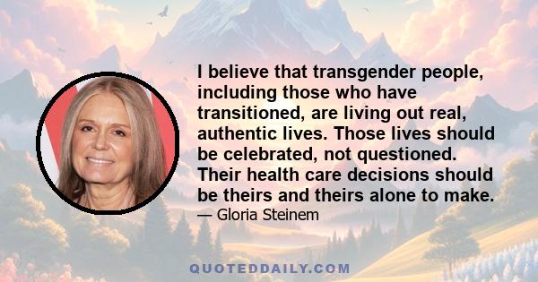 I believe that transgender people, including those who have transitioned, are living out real, authentic lives. Those lives should be celebrated, not questioned. Their health care decisions should be theirs and theirs