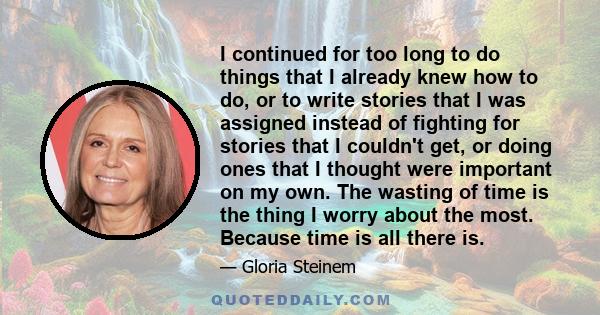 I continued for too long to do things that I already knew how to do, or to write stories that I was assigned instead of fighting for stories that I couldn't get, or doing ones that I thought were important on my own.