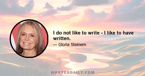 I do not like to write - I like to have written.