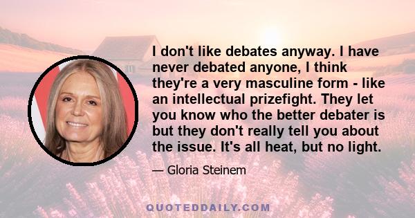 I don't like debates anyway. I have never debated anyone, I think they're a very masculine form - like an intellectual prizefight. They let you know who the better debater is but they don't really tell you about the