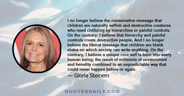 I no longer believe the conservative message that children are naturally selfish and destructive creatures who need civilizing by hierarchies or painful controls. On the contrary, I believe that hierarchy and painful