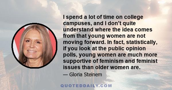 I spend a lot of time on college campuses, and I don't quite understand where the idea comes from that young women are not moving forward. In fact, statistically, if you look at the public opinion polls, young women are 