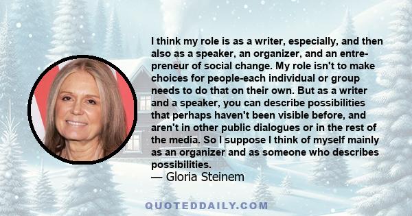 I think my role is as a writer, especially, and then also as a speaker, an organizer, and an entre- preneur of social change. My role isn't to make choices for people-each individual or group needs to do that on their