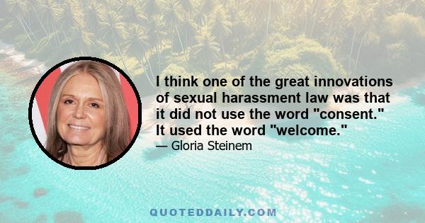 I think one of the great innovations of sexual harassment law was that it did not use the word consent. It used the word welcome.