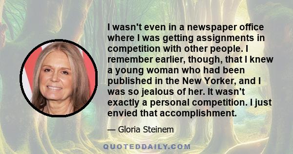 I wasn't even in a newspaper office where I was getting assignments in competition with other people. I remember earlier, though, that I knew a young woman who had been published in the New Yorker, and I was so jealous